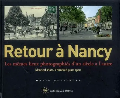 Retour à Nancy : les mêmes lieux photographiés d'un siècle à l'autre. Retour à Nancy : identical shots, a hundred years apart