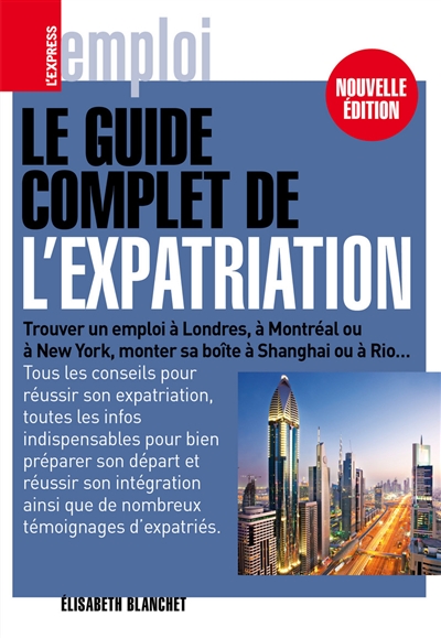 Le guide complet de l'expatriation : trouver un emploi à Londres, à Montréal ou à New York, monter sa boîte à Shanghai ou à Rio...