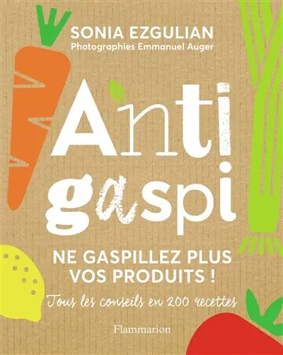 Anti-gaspi : ne gaspillez plus vos produits ! : tous les conseils en 200 recettes