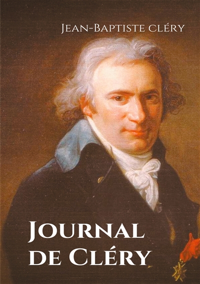 Journal de Cléry : Les confidences du valet de Louis XVI pendant la captivité du roi à la prison du Temple du 10 août 1792 au 21 janvier 1793