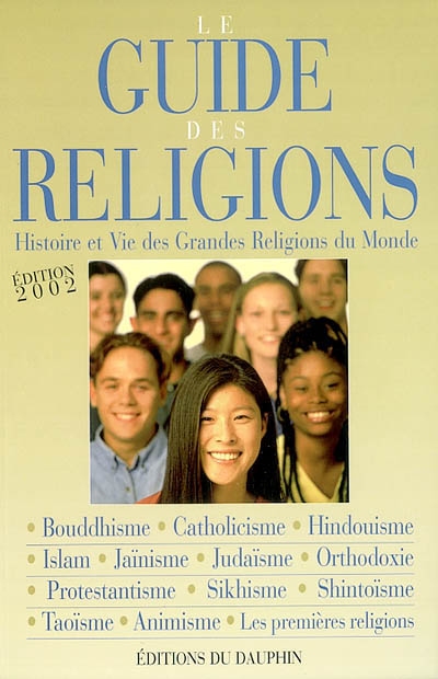 Le guide des religions : histoire et vie des grandes religions du monde : christianisme, judaïsme, islam, bouddhisme, hindouisme, jaïnisme, sikhisme, taoïsme, shintoïsme, animisme, les premières religions