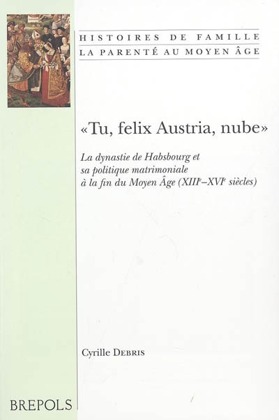 Tu, felix Austria, nube : la dynastie des Habsbourg et sa politique matrimoniale à la fin du Moyen Age (XIIIe-XVIe siècles)
