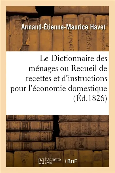Le Dictionnaire des ménages ou Recueil de recettes et d'instructions pour l'économie domestique : ouvrage utile aux pères et mères de famille. 3e édition