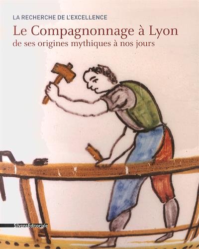 la recherche de l'excellence : histoire du compagnonnage à lyon de ses origines mythiques à nos jours : exposition, lyon, musée gadagne, du 24 avril 2014 au 4 janvier 2015