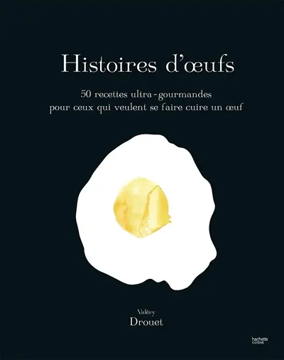 Histoires d'oeufs : 50 recettes ultra-gourmandes pour ceux qui veulent se faire cuire un oeuf