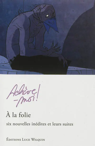 Achève-moi ! : à la folie : six nouvelles inédites et leurs suites