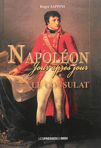 Napoléon jour après jour. Le Consulat : 1799-1804