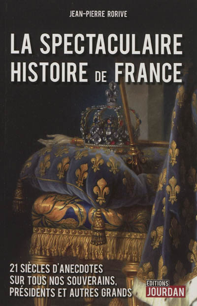 La spectaculaire histoire de France : 21 siècles d'anecdotes sur tous nos souverains, présidents et autres grands