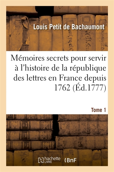 Mémoires secrets pour servir à l'histoire de la république des lettres en France depuis 1762 : jusqu'à nos jours ou Journal d'un observateur. Tome 1
