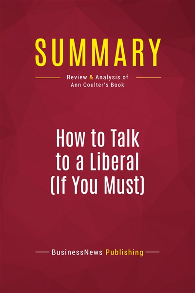 Summary : How to Talk to a Liberal (If You Must) : Review and Analysis of Ann Coulter's Book