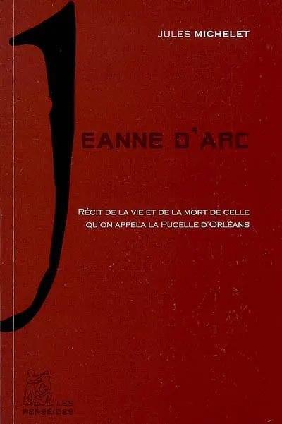 Jeanne d'Arc : récit de la vie et de la mort de celle qu'on appela la Pucelle d'Orléans