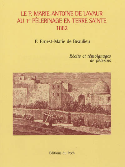 Le P. Marie-Antoine de Lavaur au 1er pèlerinage en Terre Sainte, 1882 : récits et témoignages de pèlerins - Ernest-Marie de Beaulieu
