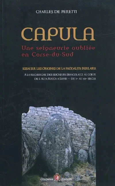 Capula, une seigneurie oubliée en Corse-du-Sud : essai sur les origines de la féodalité insulaire : à la recherche des seigneurs Biancolacci, au coeur de l'Alta Rocca à Levie, du Xe au XIIIe siècle