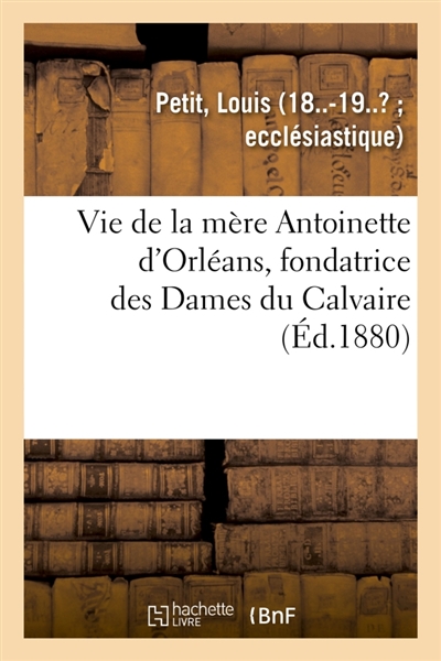 Vie de la mère Antoinette d'Orléans, fondatrice des Dames du Calvaire