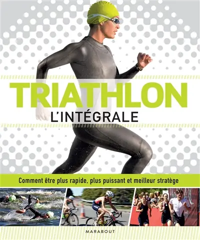 Triathlon : l'intégrale : comment être plus rapide, plus puissant et meilleur stratège