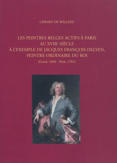 Les peintres belges actifs à Paris au XVIIIe siècle à l'exemple de Jacques François Delyen, peintre ordinaire du Roi : Gand, 1684-Paris, 1761