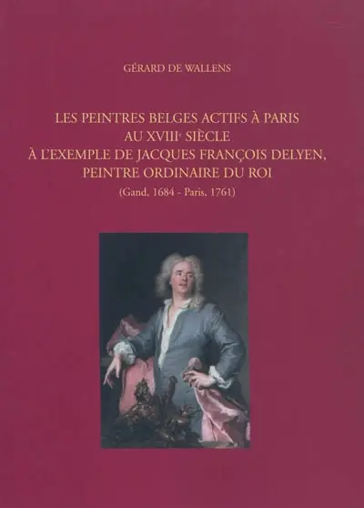 Les peintres belges actifs à Paris au XVIIIe siècle à l'exemple de Jacques François Delyen, peintre ordinaire du Roi : Gand, 1684-Paris, 1761