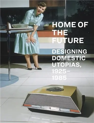 Home of the Future, 1925-1985 : Designing Domestic Utopias