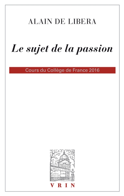 Le sujet de la passion : cours du collège de France 2016 - Alain de Libera