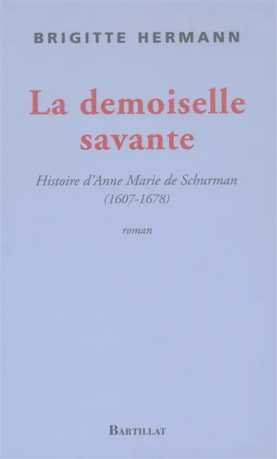 La demoiselle savante ou Histoire d'Anne Marie de Schurman 1607-1678