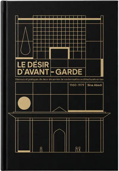 Le désir d'avant-garde : discours et pratiques de deux décennies de modernisation architecturale en Iran : 1960-1979