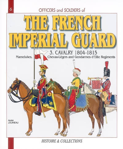 Officers and Soldiers of the French Imperial Guard. Vol. 3-2. The Cavalry, 1804-1815 : mamelukes, chevau-légers and gendarmes d'elite regiments