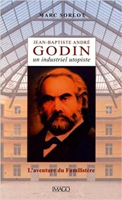 Jean-Baptiste André Godin : un industriel utopiste : l'aventure du Familistère