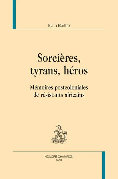 Sorcières, tyrans, héros : mémoires postcoloniales de résistants africains