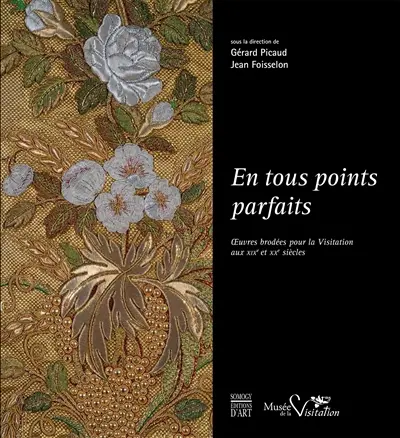 En tous points parfaits : oeuvres brodées pour la Visitation aux XIXe et XXe siècles : exposition à Moulins, Musée de la Visitation et de la vie bourbonnaise, du 8 mai au 24 décembre 2014