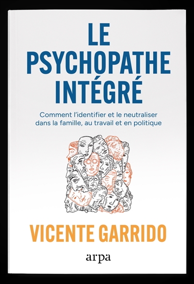 Le psychopathe intégré : comment l'identifier et le neutraliser : en famille, au travail, en politique