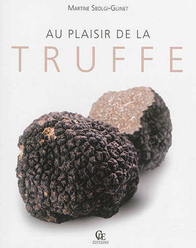 Au plaisir de la truffe : mieux connaître la truffe, son histoire, sa culture, ses recettes culinaires