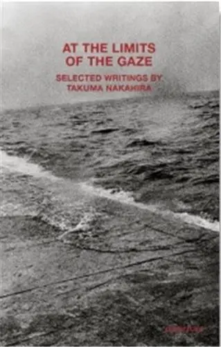 At the Limits of the Gaze : Selected writings by Takuma Nakahira