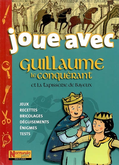 Joue avec Guillaume le Conquérant et la tapisserie de Bayeux : jeux, recettes, bricolages, déguisements, énigmes, tests