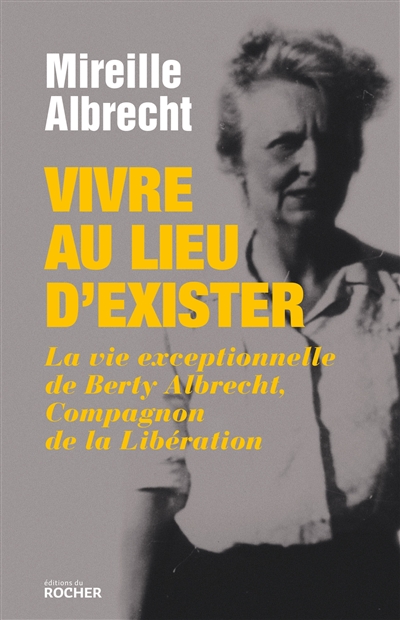 Vivre au lieu d'exister : la vie exceptionnelle de Berty Albrecht, compagnon de la Libération