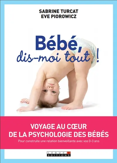 Bébé, dis-moi tout ! : voyage au coeur de la psychologie des bébés : pour construire une relation bienveillante avec vos 0-3 ans