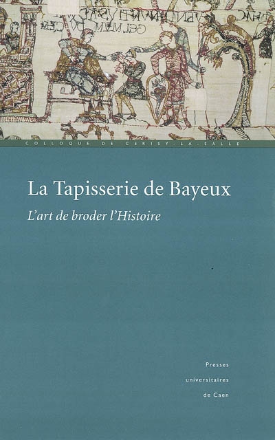 La tapisserie de Bayeux : l'art de broder l'Histoire : actes du colloque de Cerisy-la-Salle (1999)