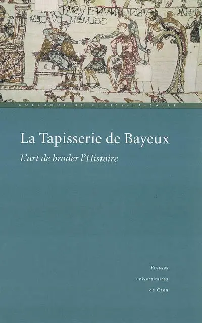 La tapisserie de Bayeux : l'art de broder l'Histoire : actes du colloque de Cerisy-la-Salle (1999)