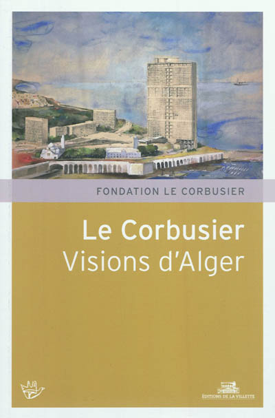 Le Corbusier, visions d'Alger : XVIe Rencontres de la Fondation Le Corbusier, Marseille, Maison de l'architecture et de la ville, 4 et 5 juin 2010