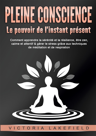 PLEINE CONSCIENCE : Le pouvoir de l’instant présent : Comment apprendre la sérénité et la résilience, être zen, calme et attentif & gérer le stress grâce aux techniques de méditation et de respiration