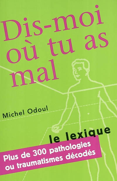 Dis-moi où tu as mal : le lexique : plus de 300 pathologies ou traumatismes décodés suite aux éléments de psychoénergétique de Dis-moi où tu as mal, je te dirai pourquoi
