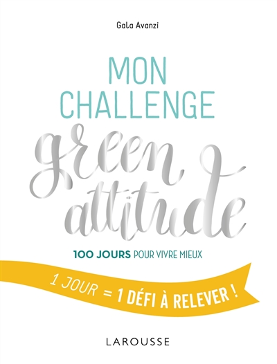 Mon challenge green attitude : 100 jours pour vivre mieux : 1 jour = 1 défi à relever