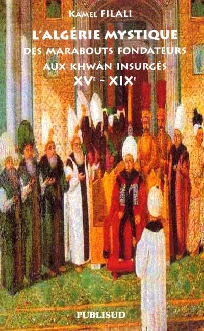 L'Algérie mystique : des marabouts fondateurs aux khwân insurgés : XVe-XIXe siècles