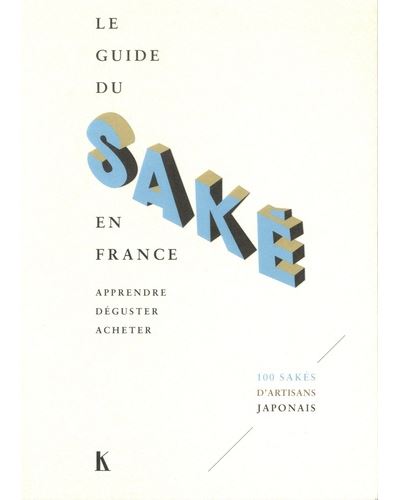 Le guide du saké en France : apprendre, déguster, acheter : 100 sakés d'artisans japonais