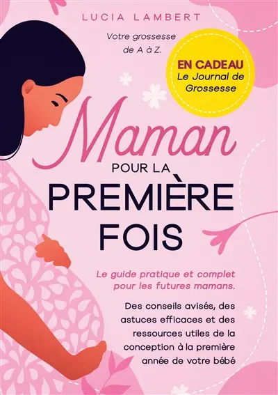 Maman pour la première fois : Le guide pratique et complet pour les futures mamans. Des conseils avisés, des astuces efficaces et des ressources utiles de la conception à la première année de votre bébé