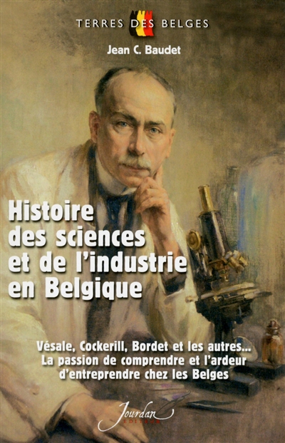Histoire des sciences et de l'industrie en Belgique : Vésale, Cockerill, Bordet et les autres... la passion de comprendre et l'ardeur d'entreprendre chez les Belges
