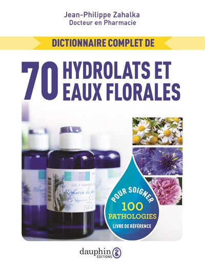 Dictionnaire complet de 70 hydrolats et eaux florales : pour soigner 100 pathologies : livre de référence