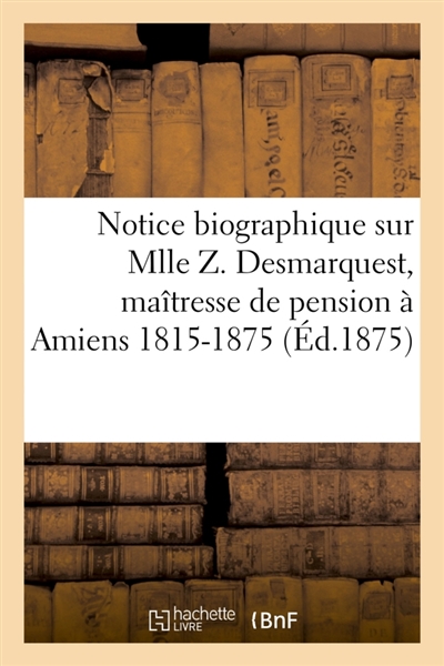 Notice biographique sur Mlle Z. Desmarquest, maîtresse de pension à Amiens 1815-1875