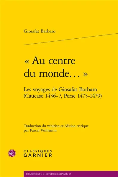 "Au centre du monde..." : les voyages de Giosafat Barbaro (Caucase 1436-?, Perse 1473-1479)