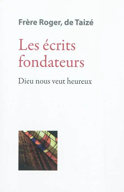 Les écrits de frère Roger, fondateur de Taizé. Vol. 1. Les écrits fondateurs : Dieu nous veut heureux