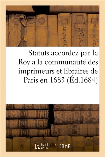 Statuts accordez par le Roy a la communauté des imprimeurs et libraires de Paris en 1683 : Conférence, avec les anciennes ordonnances, arrests et reglemens